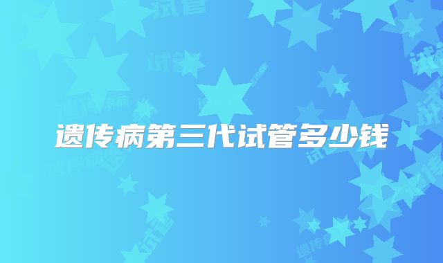 遗传病第三代试管多少钱