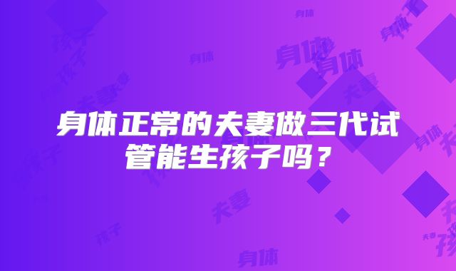 身体正常的夫妻做三代试管能生孩子吗?