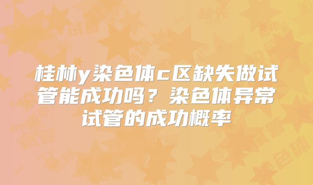 桂林y染色体c区缺失做试管能成功吗？染色体异常试管的成功概率