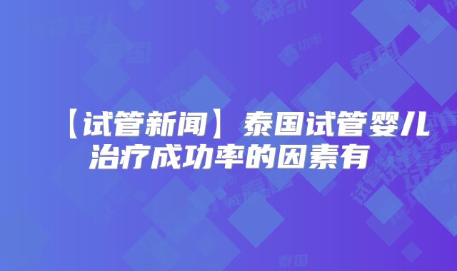 【试管新闻】泰国试管婴儿治疗成功率的因素有