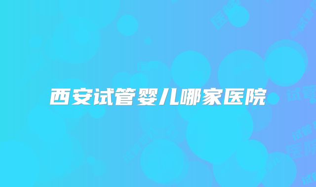 西安试管婴儿哪家医院