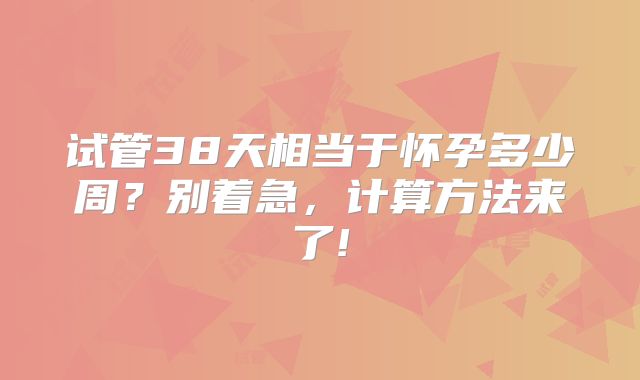 试管38天相当于怀孕多少周?别着急,计算方法来了!