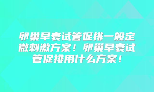 卵巢早衰试管促排一般定微刺激方案!卵巢早衰试管促排用什么方案!