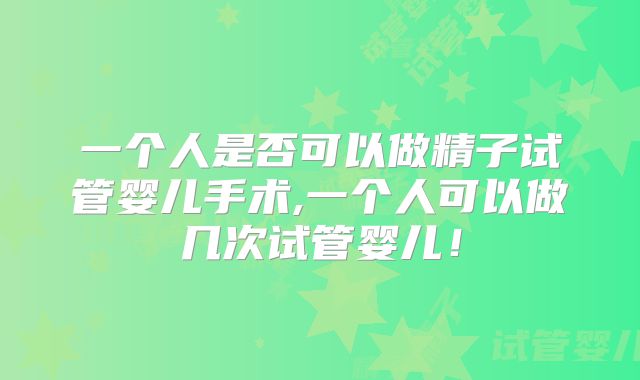 一个人是否可以做精子试管婴儿手术,一个人可以做几次试管婴儿！