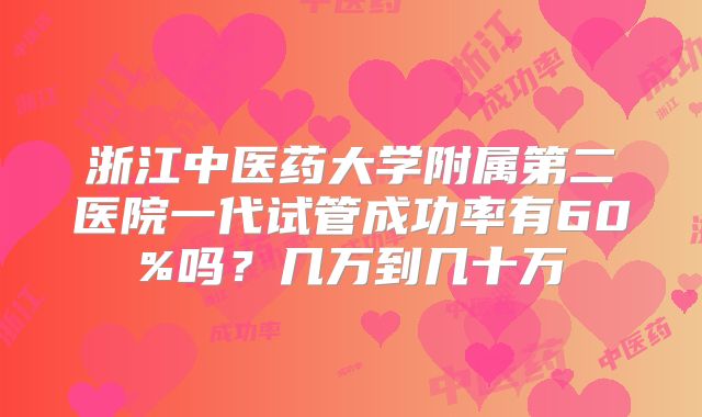 浙江中医药大学附属第二医院一代试管成功率有60%吗？几万到几十万