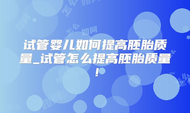 试管婴儿如何提高胚胎质量_试管怎么提高胚胎质量！