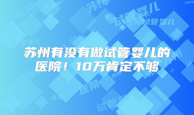 苏州有没有做试管婴儿的医院！10万肯定不够