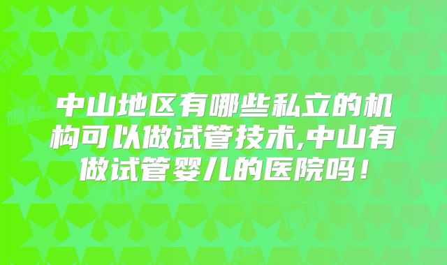 中山地区有哪些私立的机构可以做试管技术,中山有做试管婴儿的医院吗！