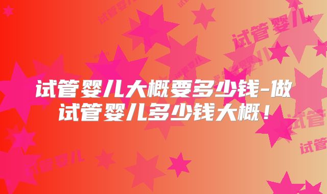 试管婴儿大概要多少钱-做试管婴儿多少钱大概！