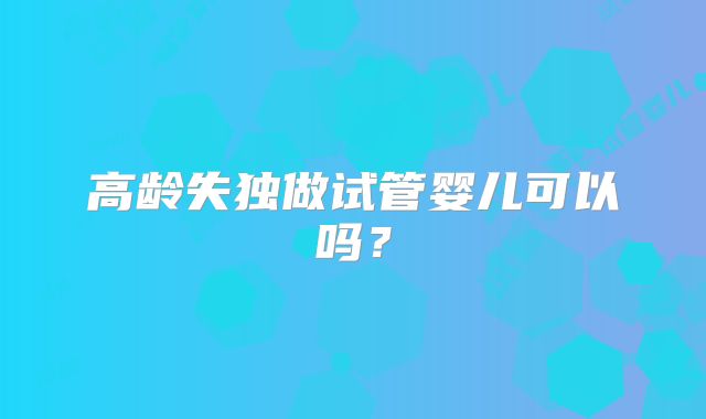 高龄失独做试管婴儿可以吗?