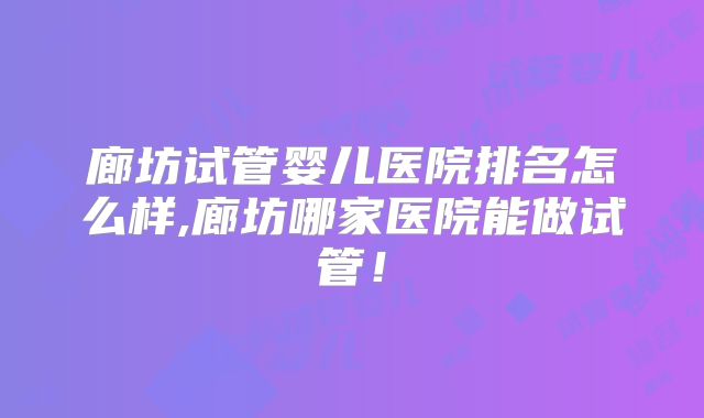 廊坊试管婴儿医院排名怎么样,廊坊哪家医院能做试管!