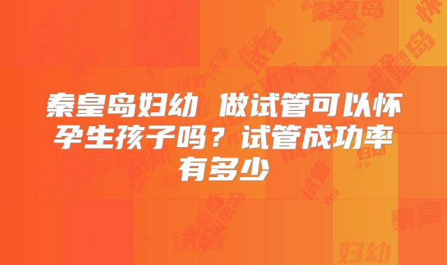 秦皇岛妇幼 做试管可以怀孕生孩子吗?试管成功率有多少