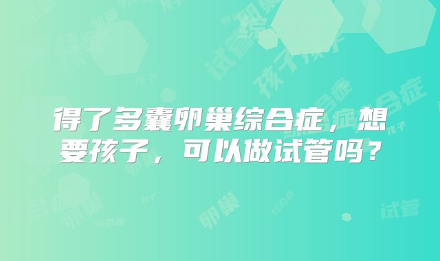 得了多囊卵巢综合症，想要孩子，可以做试管吗？