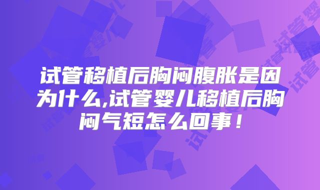 试管移植后胸闷腹胀是因为什么,试管婴儿移植后胸闷气短怎么回事！