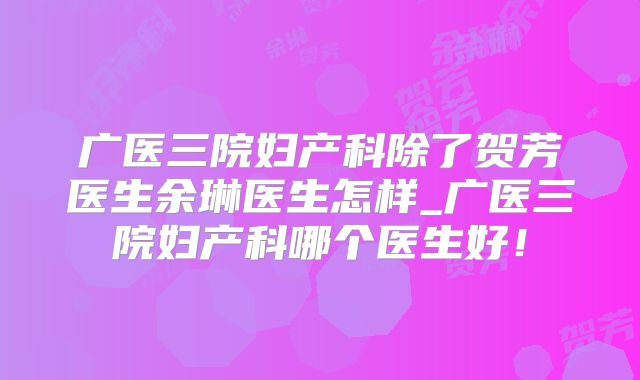 广医三院妇产科除了贺芳医生余琳医生怎样_广医三院妇产科哪个医生好！