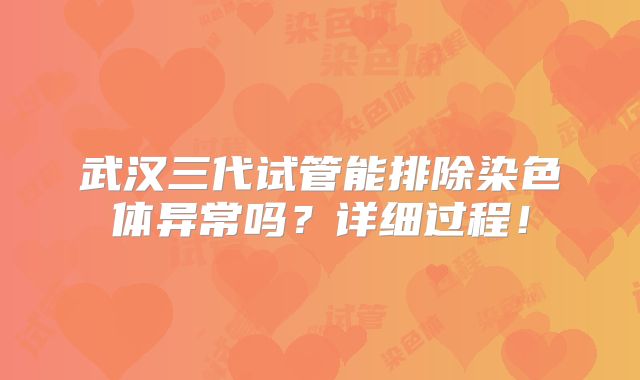 武汉三代试管能排除染色体异常吗?详细过程!