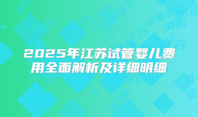 2025年江苏试管婴儿费用全面解析及详细明细