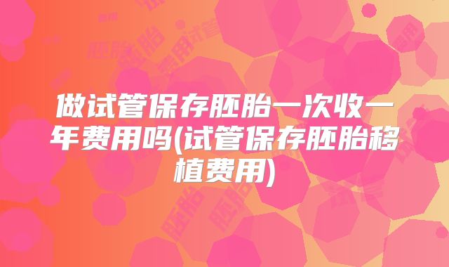 做试管保存胚胎一次收一年费用吗(试管保存胚胎移植费用)