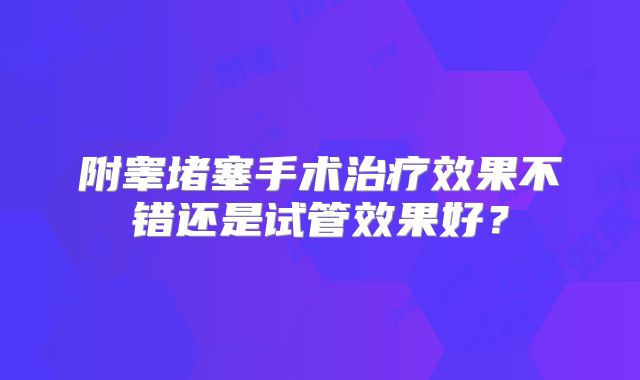 附睾堵塞手术治疗效果不错还是试管效果好?