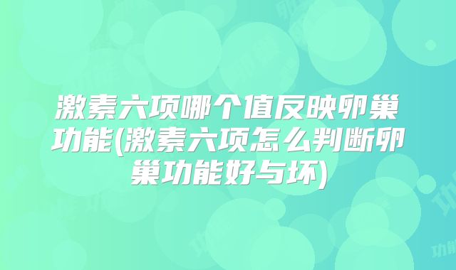 激素六项哪个值反映卵巢功能(激素六项怎么判断卵巢功能好与坏)