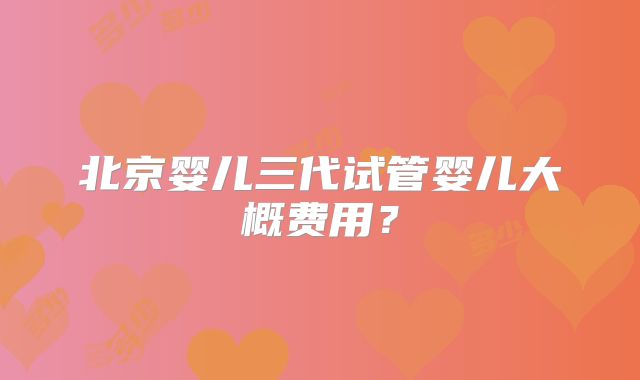 北京婴儿三代试管婴儿大概费用？