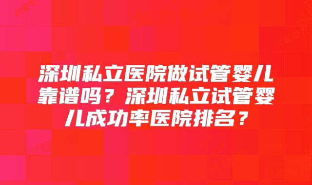 深圳私立医院做试管婴儿靠谱吗?深圳私立试管婴儿成功率医院排名?