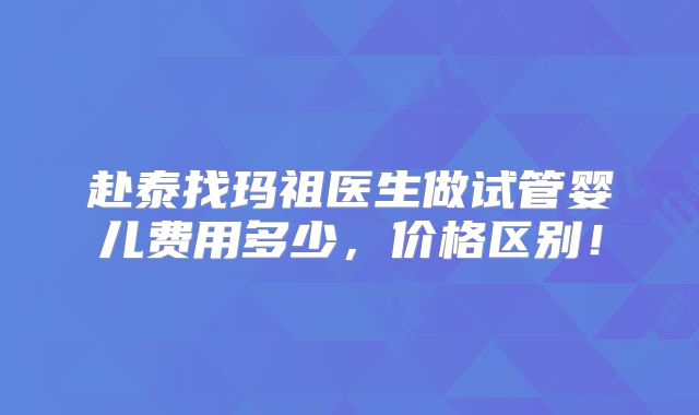 赴泰找玛祖医生做试管婴儿费用多少,价格区别!