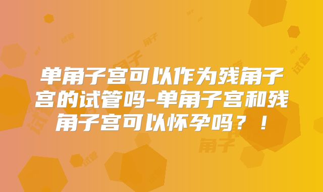 单角子宫可以作为残角子宫的试管吗-单角子宫和残角子宫可以怀孕吗?!