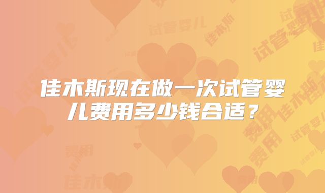 佳木斯现在做一次试管婴儿费用多少钱合适？