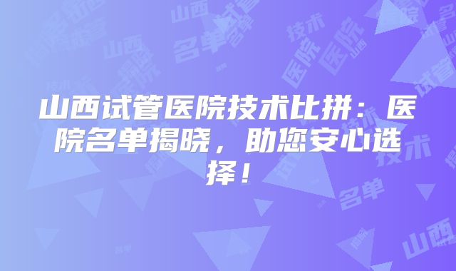 山西试管医院技术比拼:医院名单揭晓,助您安心选择!