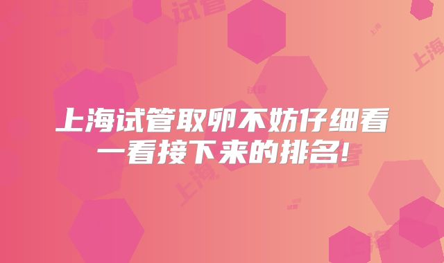 上海试管取卵不妨仔细看一看接下来的排名!