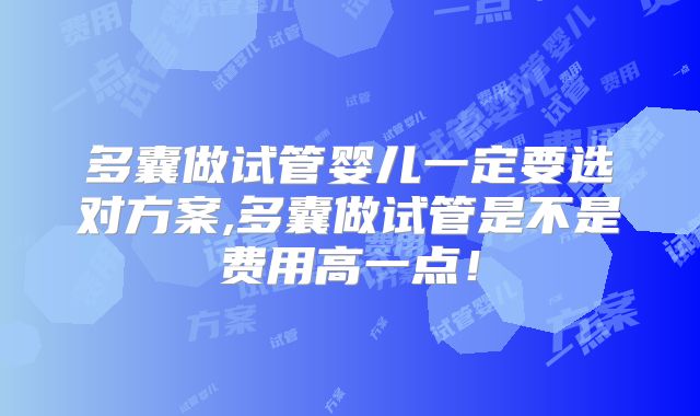 多囊做试管婴儿一定要选对方案,多囊做试管是不是费用高一点！