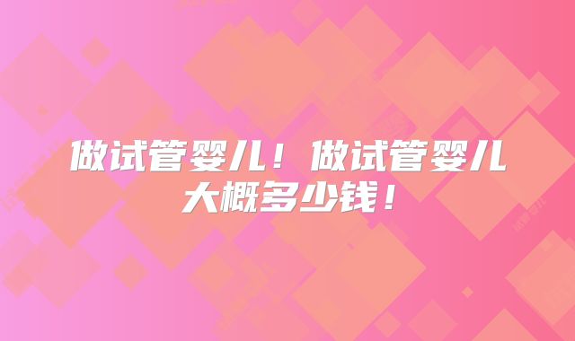 做试管婴儿!做试管婴儿大概多少钱!
