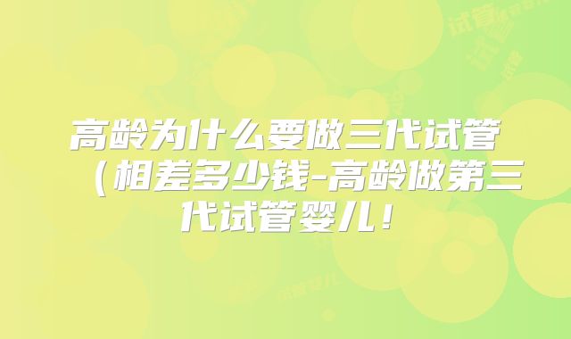 高龄为什么要做三代试管（相差多少钱-高龄做第三代试管婴儿！
