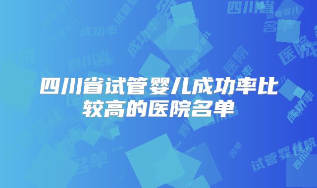 四川省试管婴儿成功率比较高的医院名单