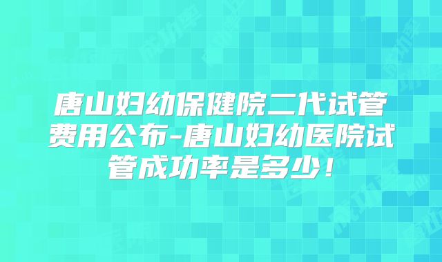 唐山妇幼保健院二代试管费用公布-唐山妇幼医院试管成功率是多少!