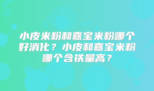小皮米粉和嘉宝米粉哪个好消化？小皮和嘉宝米粉哪个含铁量高？