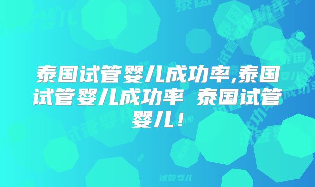 泰国试管婴儿成功率,泰国试管婴儿成功率簤泰国试管婴儿！