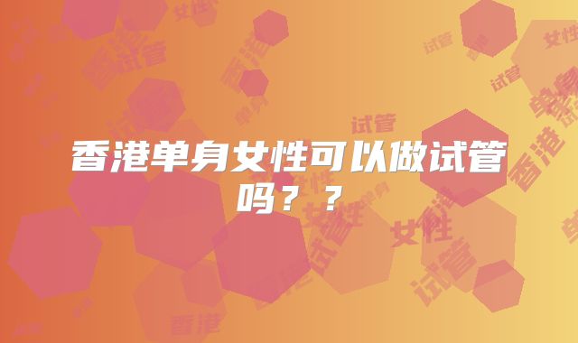 香港单身女性可以做试管吗？？