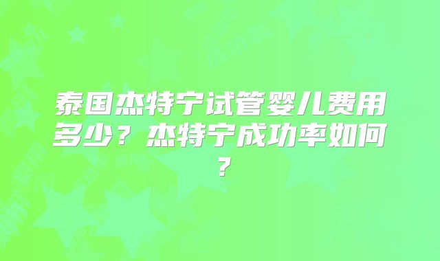 泰国杰特宁试管婴儿费用多少？杰特宁成功率如何？