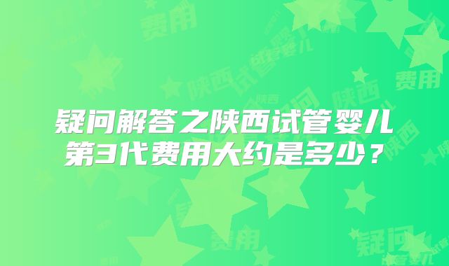 疑问解答之陕西试管婴儿第3代费用大约是多少?