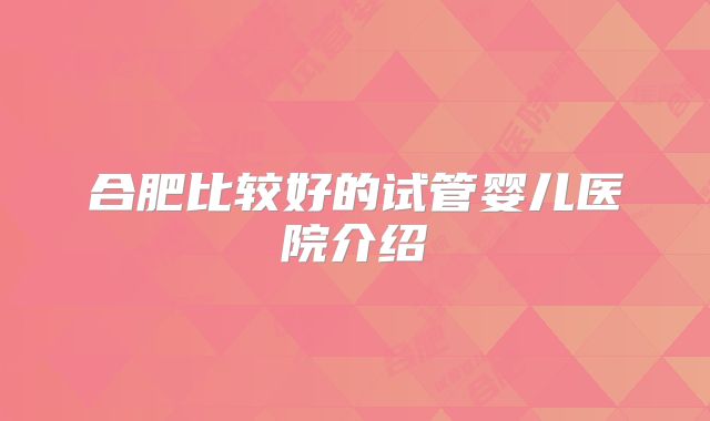合肥比较好的试管婴儿医院介绍