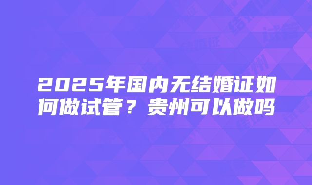 2025年国内无结婚证如何做试管?贵州可以做吗