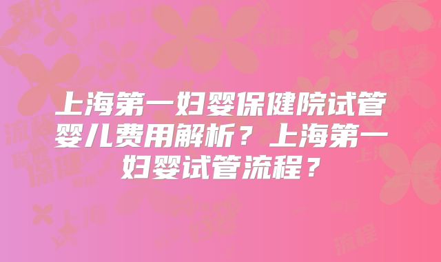 上海第一妇婴保健院试管婴儿费用解析？上海第一妇婴试管流程？