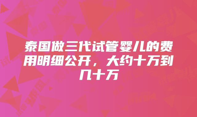 泰国做三代试管婴儿的费用明细公开，大约十万到几十万
