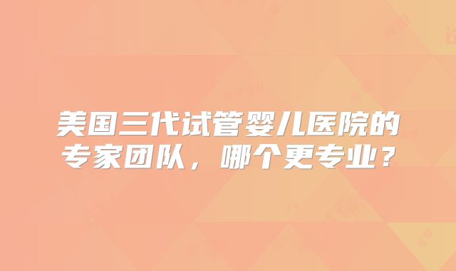 美国三代试管婴儿医院的专家团队,哪个更专业?