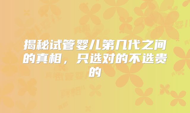 揭秘试管婴儿第几代之间的真相，只选对的不选贵的