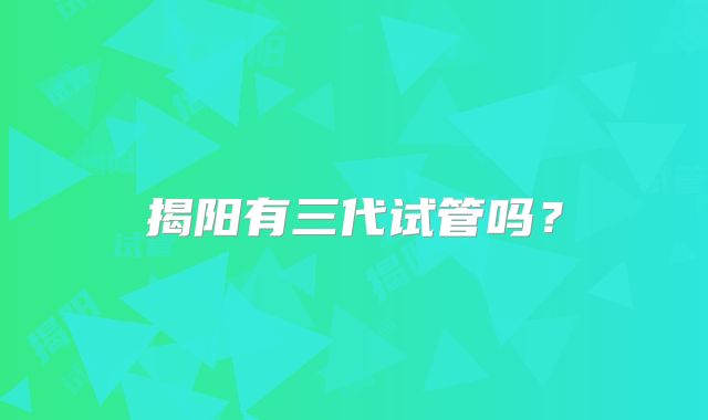 揭阳有三代试管吗？