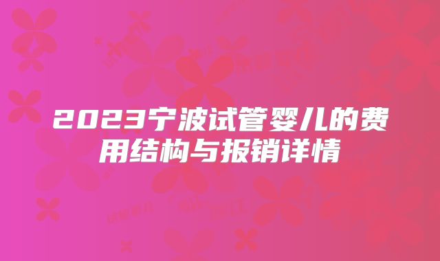 2023宁波试管婴儿的费用结构与报销详情