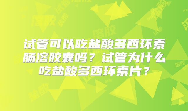 试管可以吃盐酸多西环素肠溶胶囊吗？试管为什么吃盐酸多西环素片？